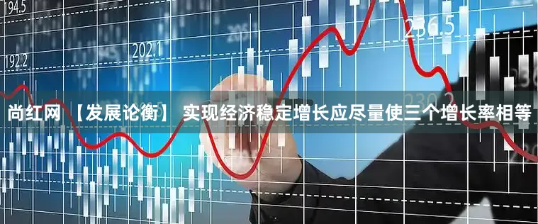 尚红网 【发展论衡】 实现经济稳定增长应尽量使三个增长率相等