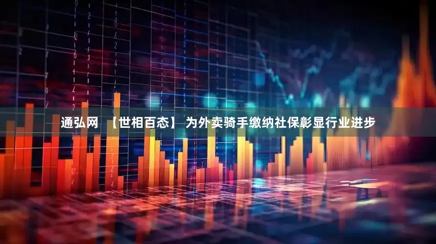 通弘网  【世相百态】 为外卖骑手缴纳社保彰显行业进步