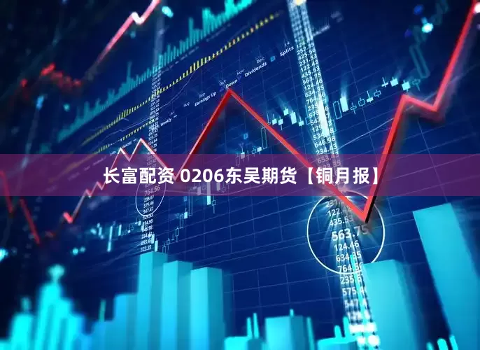 长富配资 0206东吴期货【铜月报】