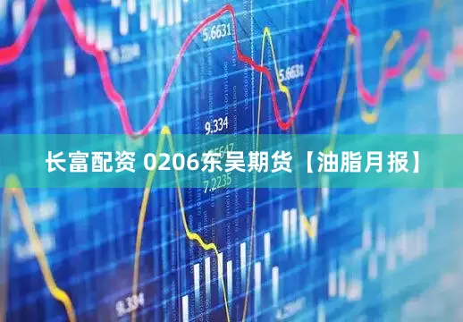 长富配资 0206东吴期货【油脂月报】