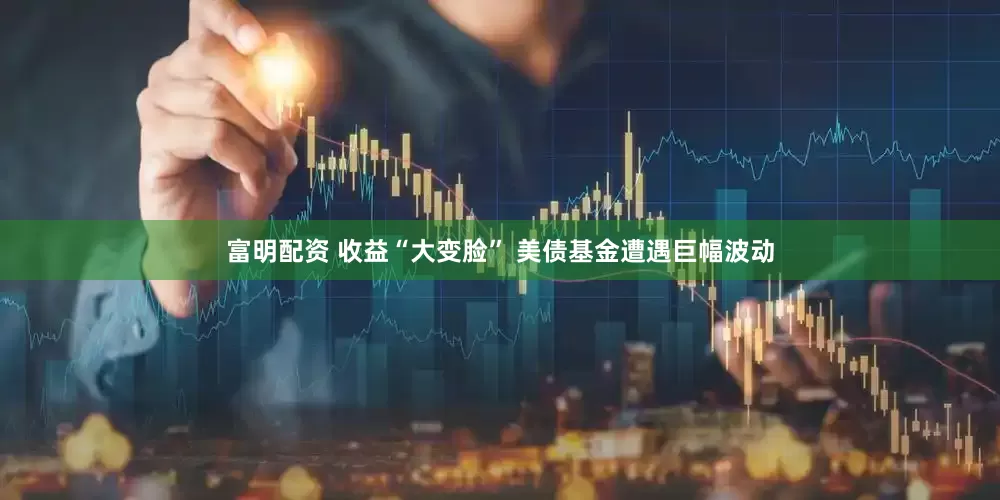 富明配资 收益“大变脸” 美债基金遭遇巨幅波动