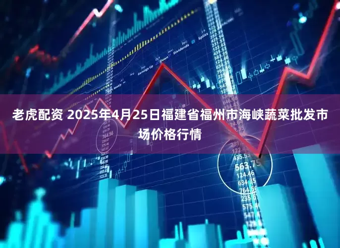 老虎配资 2025年4月25日福建省福州市海峡蔬菜批发市场价格行情