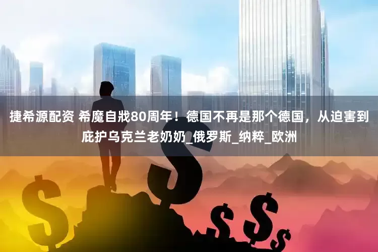 捷希源配资 希魔自戕80周年！德国不再是那个德国，从迫害到庇护乌克兰老奶奶_俄罗斯_纳粹_欧洲