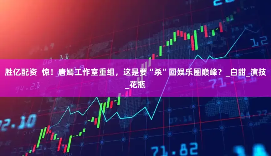 胜亿配资  惊！唐嫣工作室重组，这是要“杀”回娱乐圈巅峰？_白甜_演技_花瓶