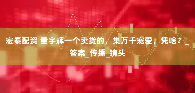 宏泰配资 董宇辉一个卖货的，集万千宠爱，凭啥？_答案_传播_镜头