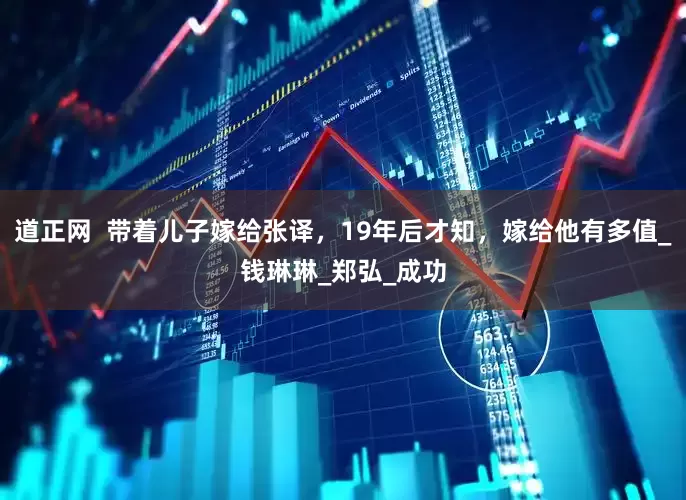 道正网  带着儿子嫁给张译，19年后才知，嫁给他有多值_钱琳琳_郑弘_成功