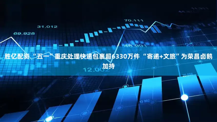 胜亿配资 “五一”重庆处理快递包裹超6330万件 “寄递+文旅”为荣昌卤鹅加持