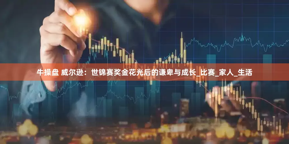 牛操盘 威尔逊：世锦赛奖金花光后的谦卑与成长_比赛_家人_生活