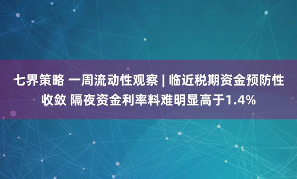 七界策略 一周流动性观察 | 临近税期资金预防性收敛 隔夜资金利率料难明显高于1.4%