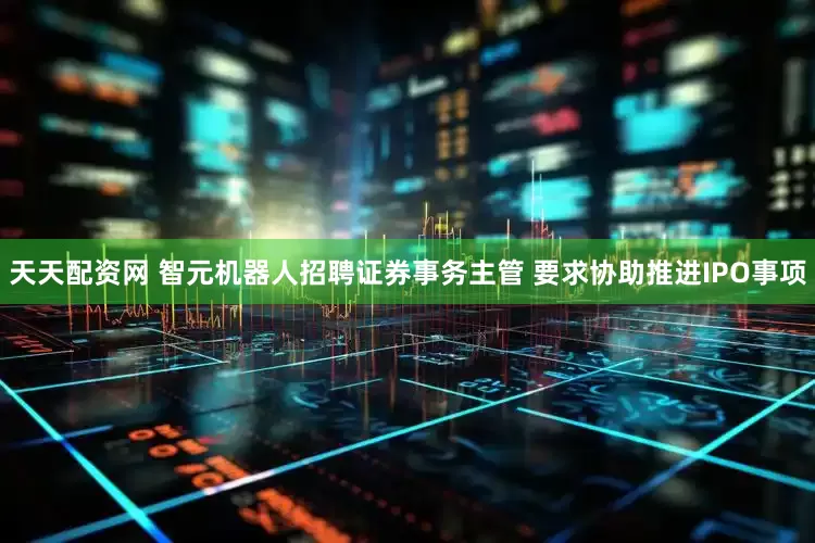 天天配资网 智元机器人招聘证券事务主管 要求协助推进IPO事项