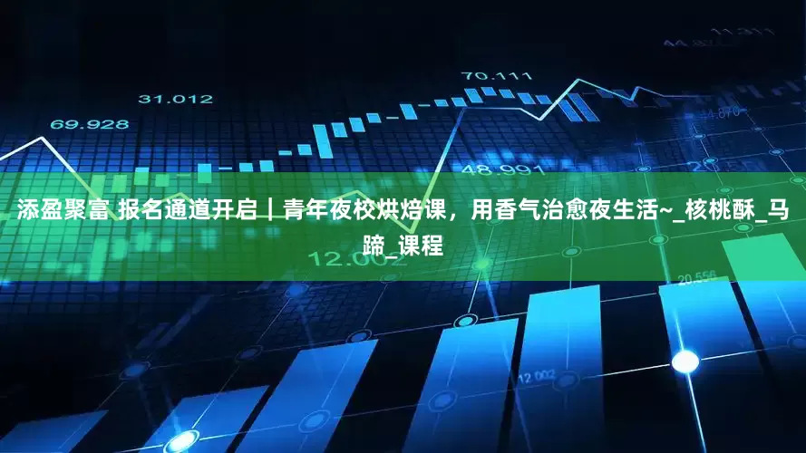 添盈聚富 报名通道开启｜青年夜校烘焙课，用香气治愈夜生活~_核桃酥_马蹄_课程