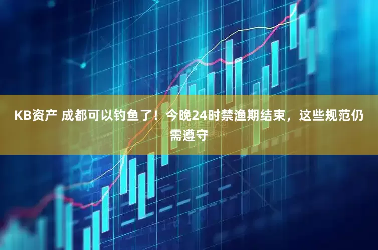KB资产 成都可以钓鱼了！今晚24时禁渔期结束，这些规范仍需遵守