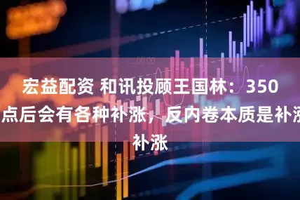宏益配资 和讯投顾王国林：3500点后会有各种补涨，反内卷本质是补涨