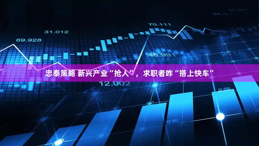忠泰策略 新兴产业“抢人”，求职者咋“搭上快车”