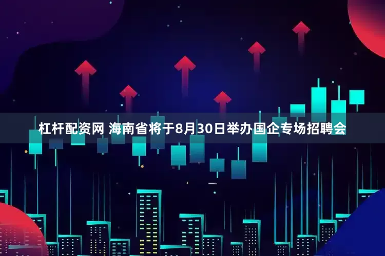 杠杆配资网 海南省将于8月30日举办国企专场招聘会