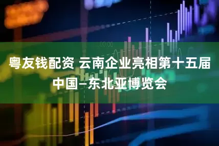 粤友钱配资 云南企业亮相第十五届中国—东北亚博览会