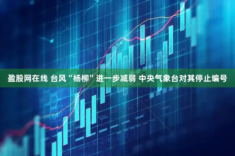 盈股网在线 台风“杨柳”进一步减弱 中央气象台对其停止编号