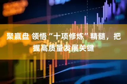 聚赢盘 领悟“十项修炼”精髓，把握高质量发展关键