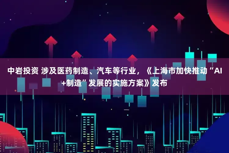 中岩投资 涉及医药制造、汽车等行业，《上海市加快推动“AI+制造”发展的实施方案》发布