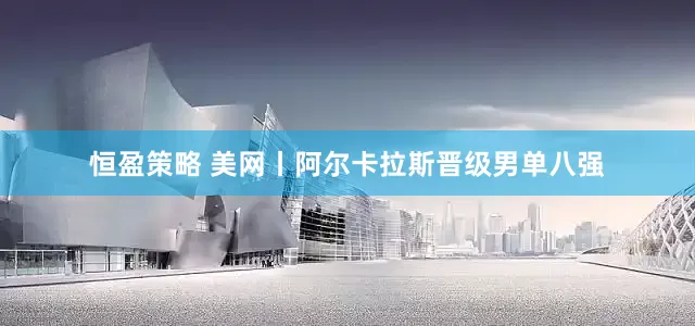 恒盈策略 美网丨阿尔卡拉斯晋级男单八强