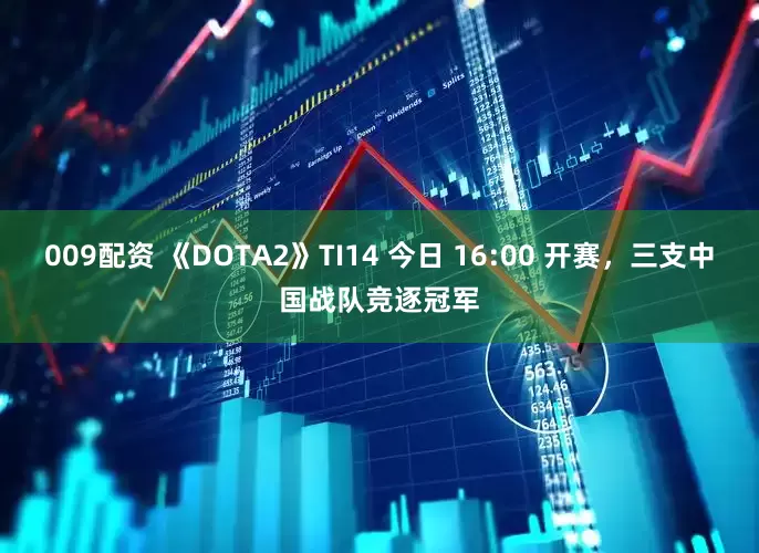 009配资 《DOTA2》TI14 今日 16:00 开赛，三支中国战队竞逐冠军