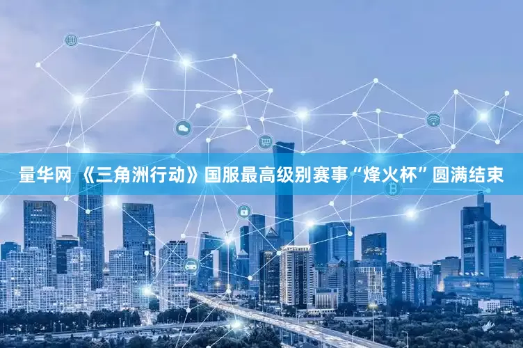 量华网 《三角洲行动》国服最高级别赛事“烽火杯”圆满结束