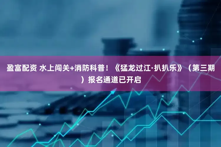 盈富配资 水上闯关+消防科普！《猛龙过江·扒扒乐》（第三期）报名通道已开启