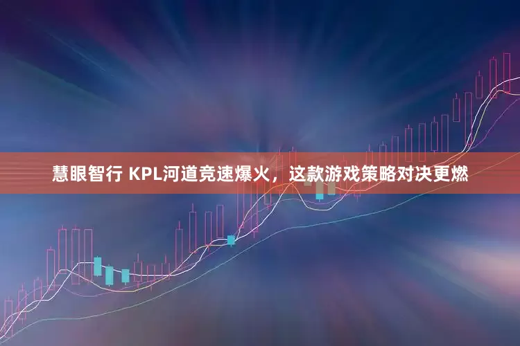 慧眼智行 KPL河道竞速爆火，这款游戏策略对决更燃