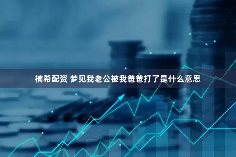 楠希配资 梦见我老公被我爸爸打了是什么意思