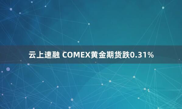 云上速融 COMEX黄金期货跌0.31%