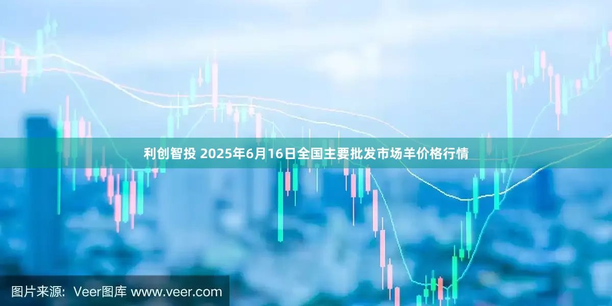 利创智投 2025年6月16日全国主要批发市场羊价格行情