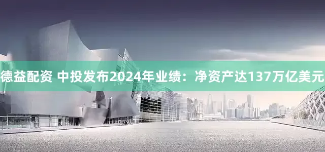德益配资 中投发布2024年业绩：净资产达137万亿美元