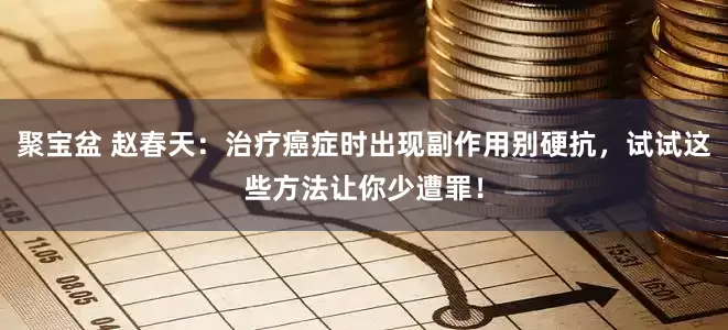 聚宝盆 赵春天：治疗癌症时出现副作用别硬抗，试试这些方法让你少遭罪！