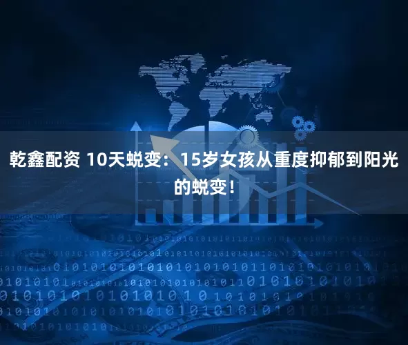 乾鑫配资 10天蜕变：15岁女孩从重度抑郁到阳光的蜕变！