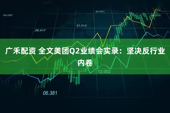 广禾配资 全文美团Q2业绩会实录：坚决反行业内卷