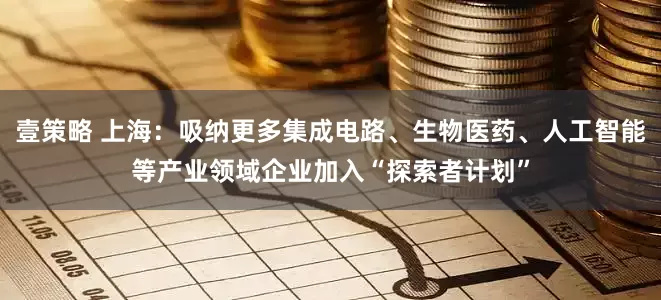 壹策略 上海：吸纳更多集成电路、生物医药、人工智能等产业领域企业加入“探索者计划”