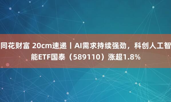 同花财富 20cm速递丨AI需求持续强劲，科创人工智能ETF国泰（589110）涨超1.8%