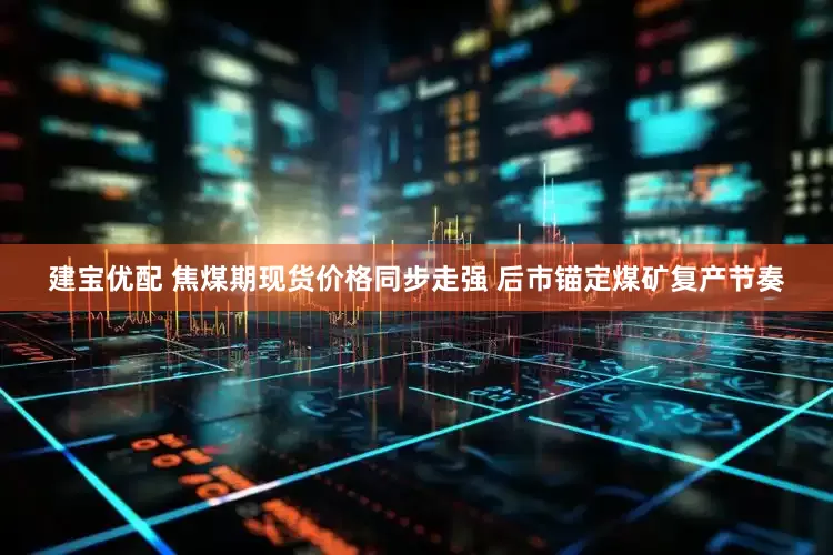 建宝优配 焦煤期现货价格同步走强 后市锚定煤矿复产节奏