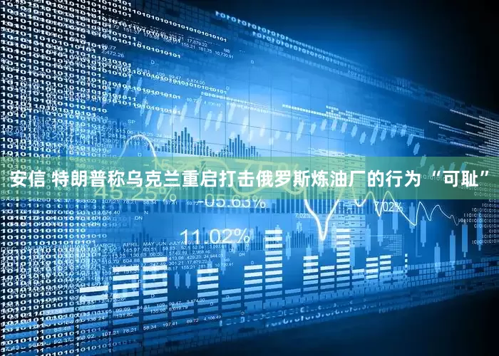 安信 特朗普称乌克兰重启打击俄罗斯炼油厂的行为 “可耻”